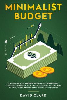 Minimalist Budget: Achieve Financial Freedom: Smart Money Management Strategies to Budget Your Money Effectively. Learn Ways to Save Invest and Eliminate Compulsive Spending