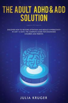 The Adult ADHD & ADD Solution: Discover How to Restore Attention and Reduce Hyperactivity in Just 14 Days. The Complete Guide for Diagnosed Children and Parents