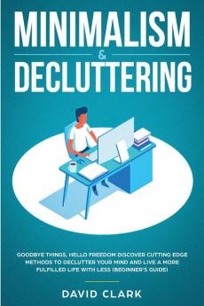 Minimalism & Decluttering: Goodbye Things Hello Freedom: Discover Cutting Edge Methods to Declutter Your Mind and Live a More Fulfilled Life with Less (Beginner's Guide)