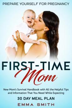 First-Time Mom: Prepare Yourself for Pregnancy: New Mom's Survival Handbook with All the Helpful Tips and Information That You Need While Expecting + 30 Day Meal Plan for Pregnancy