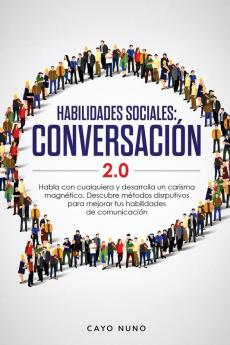 Habilidades sociales conversación 2.0: Habla con cualquiera y desarrolla un carisma magnético: Descubre métodos disrputivos para mejorar tus habilidades de comunicación