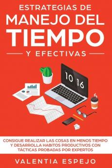 Estrategias de manejo del tiempo y efectivas: Consigue realizar las cosas en menos tiempo y desarrolla habitos productivos con tácticas probadas por expertos