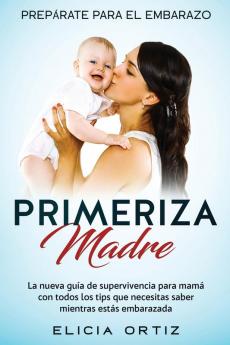 Madre primeriza: Prepárate para el embrazo: La nueva guía de supervivencia para mamá con todos los tips que necesitas saber mientras estás embarazada