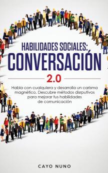 Habilidades sociales conversación 2.0: Habla con cualquiera y desarrolla un carisma magnético: Descubre métodos disrputivos para mejorar tus habilidades de comunicación