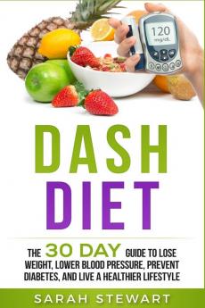 Dash Diet: The 30 Day Guide to Lose Weight Lower Blood Pressure Prevent Diabetes and Live a Healthier Lifestyle