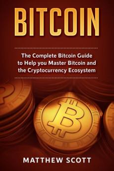 Bitcoin: The Complete Bitcoin Guide to Help you Master Bitcoin and the Crypto Currency Ecosystem