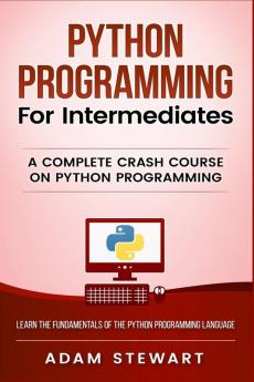 Python Programming for Intermediates: A Complete Crash Course on Python Programming