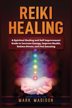 Reiki Healing: A Spiritual Healing and Self Improvement Guide to Increase Energy Improve Health Reduce Stress and Feel Amazing