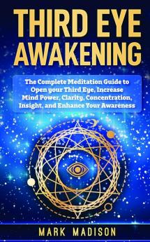 Third Eye Awakening: The Complete Meditation Guide to Open Your Third Eye Increase Mind Power Clarity Concentration Insight and Enhance Your Awareness