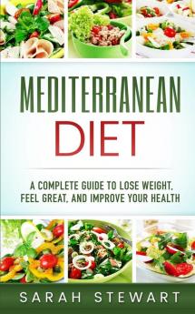 Mediterranean Diet: A Complete Guide to Lose Weight Feel Great And Improve Your Health (Mediterranean Diet Mediterranean Diet Cookbook Mediterranean Diet Recipes)