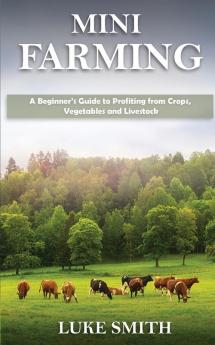 Mini Farming: A Beginner's Guide to Profiting from Crops Vegetables and Livestock