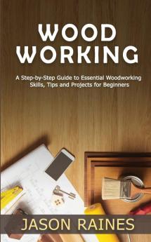 Woodworking: A Step-by-Step Guide to Essential Woodworking Skills Tips and Projects for Beginners