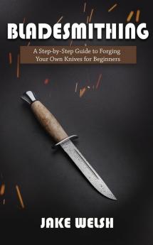 Bladesmithing: A Step-by-Step Guide to Forging Your Own Knives for Beginners