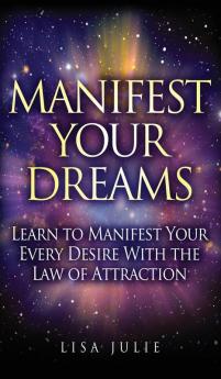 Manifest Your Dreams: Learn to Manifest Your Every Desire With The Law of Attraction