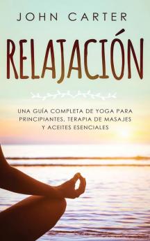 Relajación: Una Guía Completa de Yoga Para Principiantes Terapia de Masajes y Aceites Esenciales