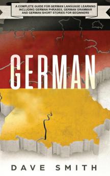 German: A Complete Guide for German Language Learning Including German Phrases German Grammar and German Short Stories for Beginners