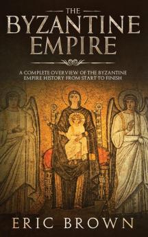 The Byzantine Empire: A Complete Overview Of The Byzantine Empire History from Start to Finish: 3 (Ancient Civilizations)