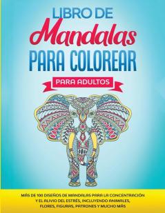 Libro de Mandalas Para Colorear Para Adultos: Más de 100 Diseños de Mandalas Para La Concentración Y el Alivio Del Estrés Incluyendo Animales Flores Figuras Patrones Y Mucho Más