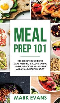 Meal Prep: 101 - The Beginner's Guide to Meal Prepping and Clean Eating - Simple Delicious Recipes for a Lean and Healthy Body (Meal Prep Series) (Volume 1)