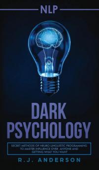 nlp: Dark Psychology - Secret Methods of Neuro Linguistic Programming to Master Influence Over Anyone and Getting What You Want (Persuasion How to Analyze People)