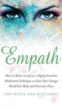 Empath: How to Thrive in Life as a Highly Sensitive - Meditation Techniques to Clear Your Energy Shield Your Body and Overcome Fears (Empath Series) (Volume 2)