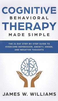 Cognitive Behavioral Therapy: Made Simple - The 21 Day Step by Step Guide to Overcoming Depression Anxiety Anger and Negative Thoughts (Practical Emotional Intelligence)