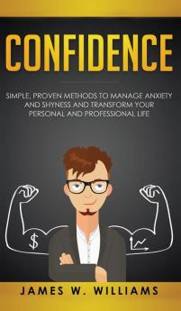 Confidence: Simple Proven Methods to Manage Anxiety and Shyness and Transform Your Personal and Professional Life