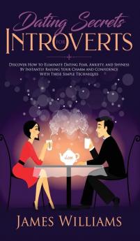 Dating: Secrets for Introverts - How to Eliminate Dating Fear Anxiety and Shyness by Instantly Raising Your Charm and Confidence with These Simple Techniques