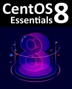 CentOS 8 Essentials: Learn to Install Administer and Deploy CentOS 8 Systems