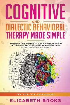 Cognitive and Dialectical Behavioral Therapy: Overcome Anxiety and Depression Tackle Negative Thought Patterns Control Your Emotions and Change ... Psychotherapy (The Positive Psychology)