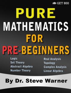 Pure Mathematics for Pre-Beginners: An Elementary Introduction to Logic Set Theory Abstract Algebra Number Theory Real Analysis Topology Complex Analysis and Linear Algebra