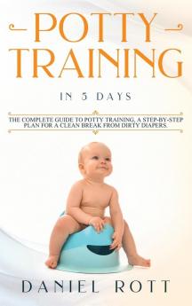 Potty Training in 5 Day: The Complete Guide to Potty Training A Step-by-Step Plan for a Clean Break from Dirty Diapers