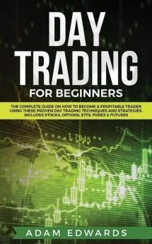 Day Trading for Beginners: The Complete Guide on How to Become a Profitable Trader Using These Proven Day Trading Techniques and Strategies. Includes Stocks Options ETFs Forex & Futures