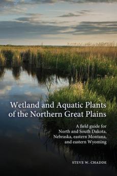 Wetland and Aquatic Plants of the Northern Great Plains: A field guide for North and South Dakota Nebraska eastern Montana and eastern Wyoming