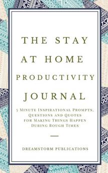 The Stay at Home Productivity Journal: 5 Minute Inspirational Prompts Questions and Quotes for Making Things Happen During Rough Times