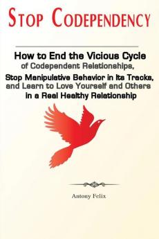 Stop Codependency: How to End the Vicious Cycle of Codependent Relationships Stop Manipulative Behavior in Its Tracks and Learn to Love Yourself and Others in a Real Healthy Relationship