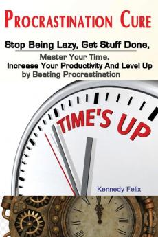 Procrastination Cure: Stop Being Lazy Get Stuff Done Master Your Time Increase Your Productivity And Level Up by Beating Procrastination