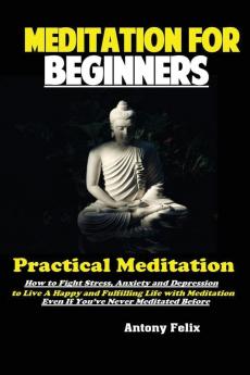 Meditation For Beginners: Practical Meditation; How to Fight Stress Anxiety and Depression to Live A Happy and Fulfilling Life with Meditation Even If You've Never Meditated Before