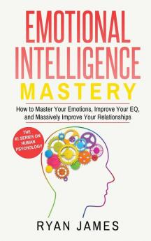 Emotional Intelligence: Mastery- How to Master Your Emotions Improve Your EQ and Massively Improve Your Relationships (Emotional Intelligence Series) (Volume 2)