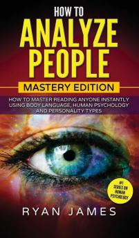 How to Analyze People: Mastery Edition - How to Master Reading Anyone Instantly Using Body Language Human Psychology and Personality Types (How to Analyze People Series) (Volume 2)