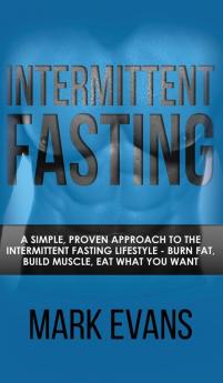 Intermittent Fasting: A Simple Proven Approach to the Intermittent Fasting Lifestyle - Burn Fat Build Muscle Eat What You Want (Volume 1)