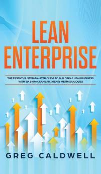 Lean Enterprise: The Essential Step-by-Step Guide to Building a Lean Business with Six Sigma Kanban and 5S Methodologies (Lean Guides with Scrum Sprint Kanban DSDM XP & Crystal)