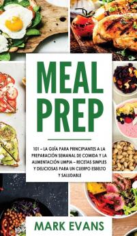 Meal Prep: 101 - La Guía Para Principiantes A La Preparacion Semanal De Comida Y La Alimentacion Limpia - Recetas Simples Y Deliciosas Para Un Cuerpo Esbelto Y Saludable (Spanish Edition)