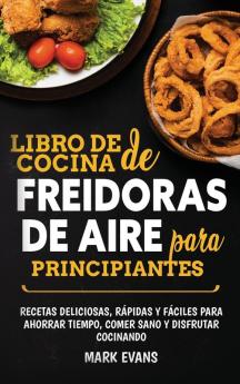 Libro de cocina de freidoras de aire para principiantes: Recetas deliciosas rápidas y fáciles para ahorrar tiempo comer sano y disfrutar cocinando (Spanish Edition)