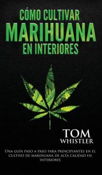 Cómo cultivar marihuana en interiores: Una guía paso a paso para principiantes en el cultivo de marihuana de alta calidad en interiores (Spanish Edition)
