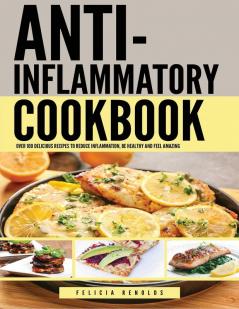 Anti Inflammatory Complete Cookbook: Over 100 Delicious Recipes to Reduce Inflammation Be Healthy and Feel Amazing