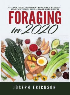 Foraging in 2020: The Ultimate Guide to Foraging and Preparing Edible Wild Plants With Over 50 Plant Based Recipes