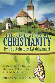 The Usurpation Of Christianity By The Religious Establishment: Discovering the Real Life that God Offers to the Lost in Christ Jesus