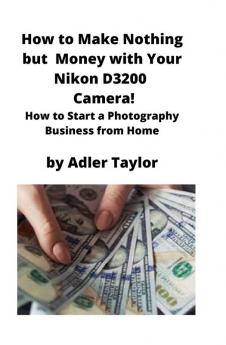 How to Make Nothing but Money with Your Nikon D3200 Camera!: How to Start a Photography Business from Home