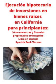 Ejecucion hipotecaria de inversiones en bienes raices en California para principiantes: Como encontrar y financiar propiedades embargadas Libro en ... Libro en Espanol Spanish Book Version